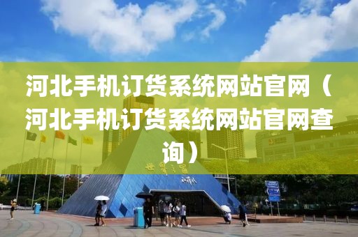 河北手机订货系统网站官网（河北手机订货系统网站官网查询）